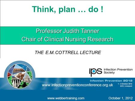 Think, plan … do ! Professor Judith Tanner Chair of Clinical Nursing Research www.webbertraining.comOctober 1, 2012 www.infectionpreventionconference.org.uk.