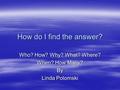 How do I find the answer? Who? How? Why? What? Where? When? How Many? By Linda Polomski.