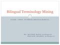 GUIDE : PROF. PUSHPAK BHATTACHARYYA Bilingual Terminology Mining BY: MUNISH MINIA (07D05016) PRIYANK SHARMA (07D05017)