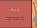 ESnet PKI Developed for the DOE Science Grid and SciDAC.