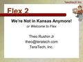 Flex 2 We’re Not in Kansas Anymore! or Welcome to Flex Theo Rushin Jr TeraTech, Inc.