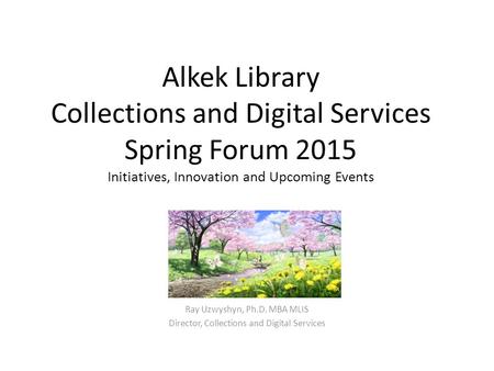 Alkek Library Collections and Digital Services Spring Forum 2015 Initiatives, Innovation and Upcoming Events Ray Uzwyshyn, Ph.D. MBA MLIS Director, Collections.