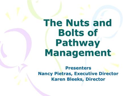 The Nuts and Bolts of Pathway Management Presenters Nancy Pietras, Executive Director Karen Bleeks, Director.