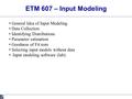 ETM 607 – Input Modeling General Idea of Input Modeling Data Collection Identifying Distributions Parameter estimation Goodness of Fit tests Selecting.