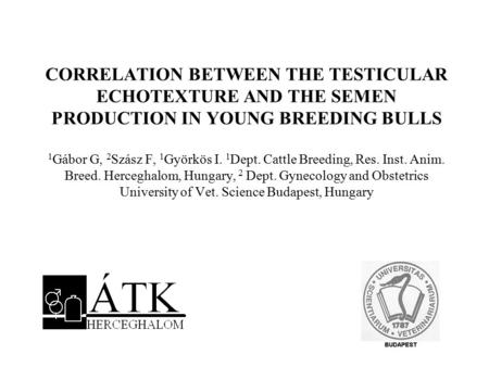 CORRELATION BETWEEN THE TESTICULAR ECHOTEXTURE AND THE SEMEN PRODUCTION IN YOUNG BREEDING BULLS 1 Gábor G, 2 Szász F, 1 Györkös I. 1 Dept. Cattle Breeding,