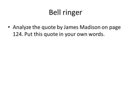 Bell ringer Analyze the quote by James Madison on page 124. Put this quote in your own words.