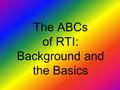 The ABCs of RTI: Background and the Basics. Questions we will cover about RTI 1.What is RTI anyway? 2.Why do it? 3.What’s so wrong with the way we’re.