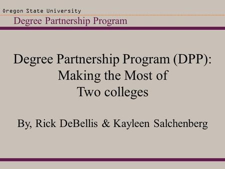 Degree Partnership Program Oregon State University Degree Partnership Program (DPP): Making the Most of Two colleges By, Rick DeBellis & Kayleen Salchenberg.