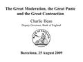 The Great Moderation, the Great Panic and the Great Contraction Charlie Bean Deputy Governor, Bank of England Barcelona, 25 August 2009.