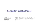 Pemodelan Kualitas Proses Kode Matakuliah: I0092 – Statistik Pengendalian Kualitas Pertemuan : 2.