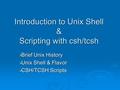 Introduction to Unix Shell & Scripting with csh/tcsh  Brief Unix History  Unix Shell & Flavor  CSH/TCSH Scripts.