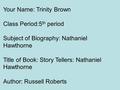 Your Name: Trinity Brown Class Period:5 th period Subject of Biography: Nathaniel Hawthorne Title of Book: Story Tellers: Nathaniel Hawthorne Author: Russell.