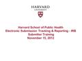 Harvard School of Public Health Electronic Submission Tracking & Reporting - IRB Submitter Training November 15, 2012.