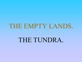 THE EMPTY LANDS. THE TUNDRA.. Objectives To find out where the Tundra areas are To find out why they are difficult to live in To find out what they are.