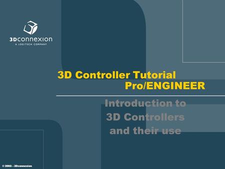 © 2002—3Dconnexion 3D Controller Tutorial Pro/ENGINEER Introduction to 3D Controllers and their use.