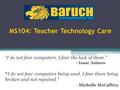 MS104: Teacher Technology Care “I do not fear computers. I fear the lack of them.” - Isaac Asimov “I do not fear computers being used. I fear them being.