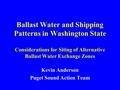 Ballast Water and Shipping Patterns in Washington State Considerations for Siting of Alternative Ballast Water Exchange Zones Kevin Anderson Puget Sound.