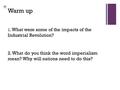 + Warm up 1. What were some of the impacts of the Industrial Revolution? 2. What do you think the word imperialism mean? Why will nations need to do this?
