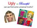 Ugly vs Beautiful can we find some universal truths?