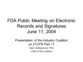 FDA Public Meeting on Electronic Records and Signatures June 11, 2004 Presentation of the Industry Coalition on 21CFR Part 11 Alan Goldhammer, PhD Chair.