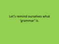 Let’s remind ourselves what ‘grammar’ is.. 1. Word order 2. Word change (inflectional and derivational)