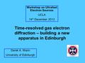 Time-resolved gas electron diffraction – building a new apparatus in Edinburgh Derek A. Wann University of Edinburgh Workshop on Ultrafast Electron Sources.