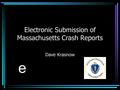 Electronic Submission of Massachusetts Crash Reports Dave Krasnow e.