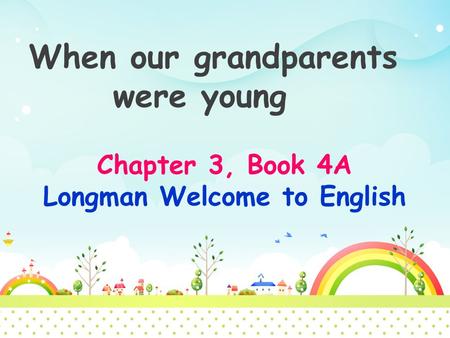 When our grandparents were young Chapter 3, Book 4A Longman Welcome to English.