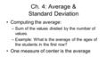 Ch. 4: Average & Standard Deviation Computing the average: –S–Sum of the values divided by the number of values. –E–Example: What is the average of the.