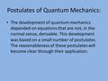 Postulates of Quantum Mechanics: The development of quantum mechanics depended on equations that are not, in the normal sense, derivable. This development.