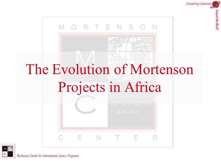 Connecting Librarians Around the World Mortenson Center for International Library Programs The Evolution of Mortenson Projects in Africa.