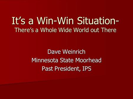 Dave Weinrich Minnesota State Moorhead Past President, IPS It’s a Win-Win Situation- There’s a Whole Wide World out There.