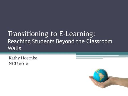 Transitioning to E-Learning: Reaching Students Beyond the Classroom Walls Kathy Hoernke NCU 2012.