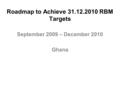 Roadmap to Achieve 31.12.2010 RBM Targets September 2009 – December 2010 Ghana.