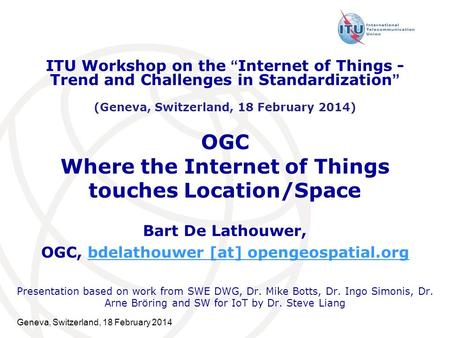 Geneva, Switzerland, 18 February 2014 OGC Where the Internet of Things touches Location/Space Bart De Lathouwer, OGC, bdelathouwer [at] opengeospatial.orgbdelathouwer.