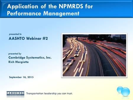 Transportation leadership you can trust. presented to presented by Cambridge Systematics, Inc. Application of the NPMRDS for Performance Management AASHTO.