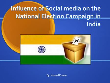 Influence of Social media on the National Election Campaign in India By: Konaal Kumar.