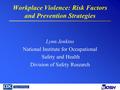 Workplace Violence: Risk Factors and Prevention Strategies Lynn Jenkins National Institute for Occupational Safety and Health Division of Safety Research.