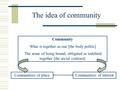 Community What is together as one [the body politic] The sense of being bound, obligated or indebted together [the social contract] Communities of interestCommunities.