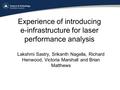 Experience of introducing e-infrastructure for laser performance analysis Lakshmi Sastry, Srikanth Nagella, Richard Henwood, Victoria Marshall and Brian.