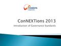 Introduction of Governance Standards.  Refer ACNC Act  Regulations passed in June 2013  Apply from 1 July 2013  5 Standards  A ‘base-line’ not best.