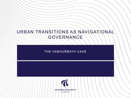 URBAN TRANSITIONS AS NAVIGATIONAL GOVERNANCE THE HABOURBATH CASE.