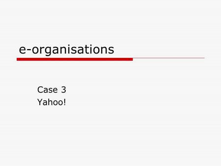 E-organisations Case 3 Yahoo!. Creation and development of an e- organisation  Prepare a slide for each of the following 7 dimensions: 1.Organisation.