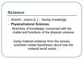 Science Scienti–, sciens (L.) - having knowledge Physical/natural Sciences: Branches of knowledge concerned with the matter and functions of the physical.