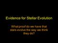 Evidence for Stellar Evolution What proof do we have that stars evolve the way we think they do?