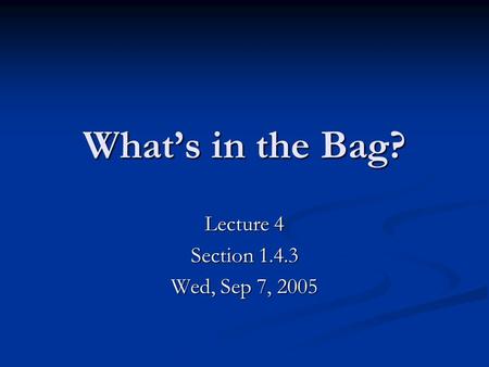 What’s in the Bag? Lecture 4 Section 1.4.3 Wed, Sep 7, 2005.