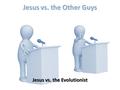 Jesus vs. the Other Guys Jesus vs. the Evolutionist.