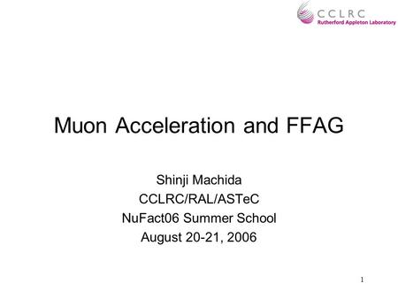 1 Muon Acceleration and FFAG Shinji Machida CCLRC/RAL/ASTeC NuFact06 Summer School August 20-21, 2006.