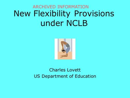 New Flexibility Provisions under NCLB Charles Lovett US Department of Education ARCHIVED INFORMATION.