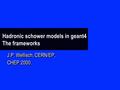 Hadronic schower models in geant4 The frameworks J.P. Wellisch, CERN/EP, CHEP 2000. J.P. Wellisch, CERN/EP, CHEP 2000.